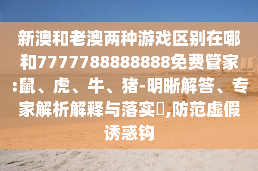 新澳和老澳兩種游戲區(qū)別在哪和7777788888888免費管家:鼠、虎、牛、豬-明晰解答、專家解析解釋與落實?,防范虛假誘惑鉤