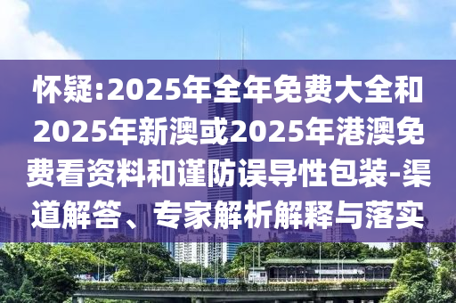 懷疑:2025年全年免費(fèi)大全和2025年新澳或2025年港澳免費(fèi)看資料和謹(jǐn)防誤導(dǎo)性包裝-渠道解答、專家解析解釋與落實(shí)