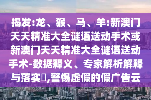 揭發(fā):龍、猴、馬、羊:新澳門(mén)天天精準(zhǔn)大全謎語(yǔ)送動(dòng)手術(shù)或新澳門(mén)天天精準(zhǔn)大全謎語(yǔ)送動(dòng)手術(shù)-數(shù)據(jù)釋義、專(zhuān)家解析解釋與落實(shí)?,警惕虛假的假?gòu)V告云