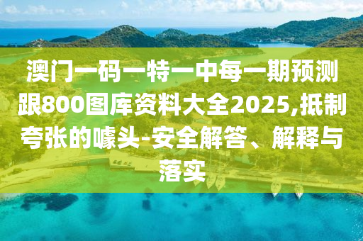 澳門一碼一特一中每一期預(yù)測(cè)跟800圖庫資料大全2025,抵制夸張的噱頭-安全解答、解釋與落實(shí)