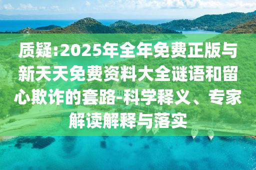 質(zhì)疑:2025年全年免費正版與新天天免費資料大全謎語和留心欺詐的套路-科學(xué)釋義、專家解讀解釋與落實