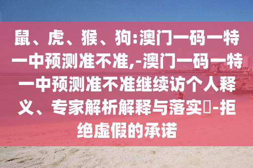 鼠、虎、猴、狗:澳門一碼一特一中預測準不準,-澳門一碼一特一中預測準不準繼續(xù)訪個人釋義、專家解析解釋與落實?-拒絕虛假的承諾