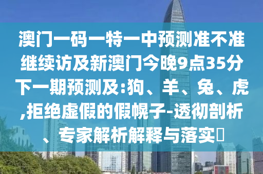 澳門一碼一特一中預測準不準繼續(xù)訪及新澳門今晚9點35分下一期預測及:狗、羊、兔、虎,拒絕虛假的假幌子-透徹剖析、專家解析解釋與落實?