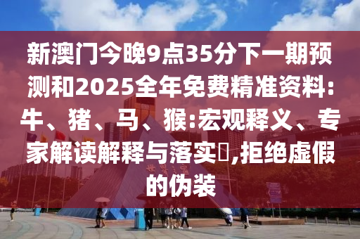 新澳門今晚9點35分下一期預(yù)測和2025全年免費精準資料:牛、豬、馬、猴:宏觀釋義、專家解讀解釋與落實?,拒絕虛假的偽裝