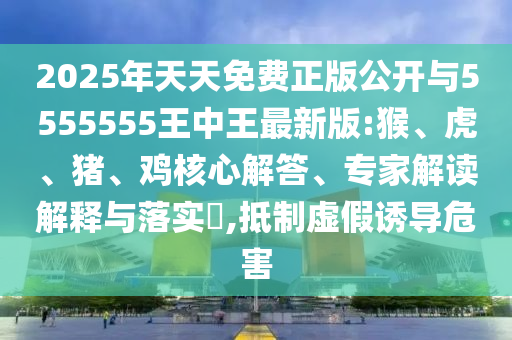 2025年天天免費正版公開與5555555王中王最新版:猴、虎、豬、雞核心解答、專家解讀解釋與落實?,抵制虛假誘導危害