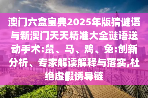 澳門六盒寶典2025年版猜謎語與新澳門天天精準大全謎語送動手術:鼠、馬、雞、兔:創(chuàng)新分析、專家解讀解釋與落實,杜絕虛假誘導鏈