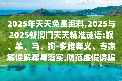 2025年天天免費資料,2025與2025新澳門天天精準謎語:猴、羊、馬、狗-多維釋義、專家解讀解釋與落實,防范虛假誘騙