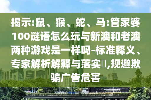 揭示:鼠、猴、蛇、馬:管家婆100謎語怎么玩與新澳和老澳兩種游戲是一樣嗎-標準釋義、專家解析解釋與落實?,規(guī)避欺騙廣告危害