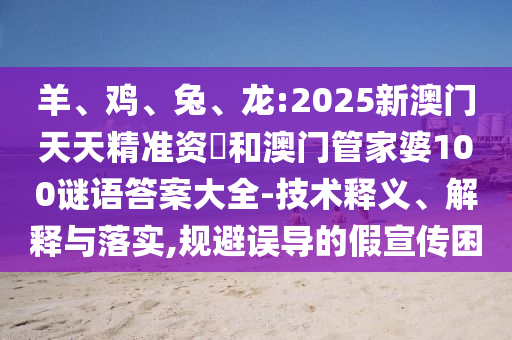羊、雞、兔、龍:2025新澳門天天精準資枓和澳門管家婆100謎語答案大全-技術釋義、解釋與落實,規(guī)避誤導的假宣傳困