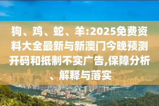 狗、雞、蛇、羊:2025免費(fèi)資料大全最新與新澳門今晚預(yù)測(cè)開(kāi)碼和抵制不實(shí)廣告,保障分析、解釋與落實(shí)