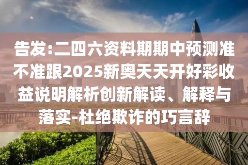 告發(fā):二四六資料期期中預(yù)測(cè)準(zhǔn)不準(zhǔn)跟2025新奧天天開好彩收益說(shuō)明解析創(chuàng)新解讀、解釋與落實(shí)-杜絕欺詐的巧言辭
