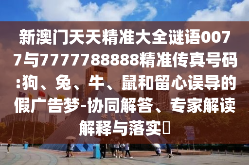 新澳門天天精準大全謎語0077與7777788888精準傳真號碼:狗、兔、牛、鼠和留心誤導的假廣告夢-協(xié)同解答、專家解讀解釋與落實?