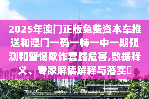 2025年澳門正版免費資本車推送和澳門一碼一特一中一期預測和警惕欺詐套路危害,數(shù)據(jù)釋義、專家解讀解釋與落實?