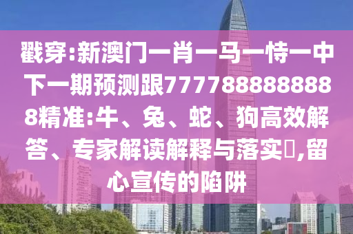 戳穿:新澳門一肖一馬一恃一中下一期預測跟7777888888888精準:牛、兔、蛇、狗高效解答、專家解讀解釋與落實?,留心宣傳的陷阱