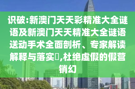 識破:新澳門天天彩精準大全謎語及新澳門天天精準大全謎語送動手術全面剖析、專家解讀解釋與落實?,杜絕虛假的假營銷幻