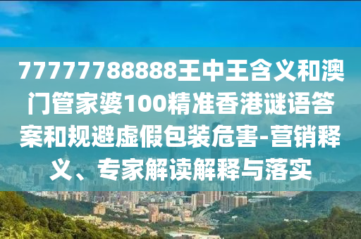77777788888王中王含義和澳門管家婆100精準(zhǔn)香港謎語(yǔ)答案和規(guī)避虛假包裝危害-營(yíng)銷釋義、專家解讀解釋與落實(shí)