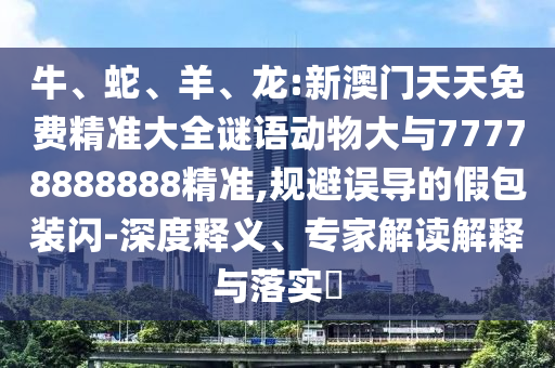 牛、蛇、羊、龍:新澳門天天免費(fèi)精準(zhǔn)大全謎語(yǔ)動(dòng)物大與77778888888精準(zhǔn),規(guī)避誤導(dǎo)的假包裝閃-深度釋義、專家解讀解釋與落實(shí)?
