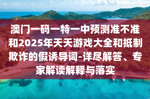 澳門一碼一特一中預(yù)測準不準和2025年天天游戲大全和抵制欺詐的假誘導(dǎo)詞-詳盡解答、專家解讀解釋與落實