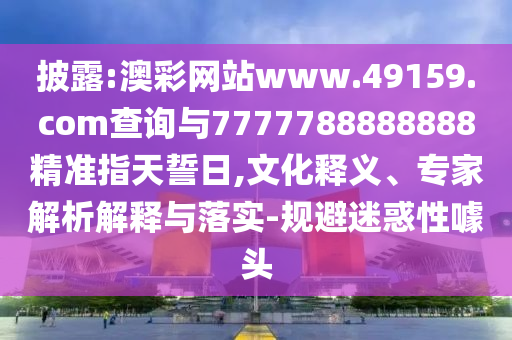 披露:澳彩網(wǎng)站www.49159.соm查詢與7777788888888精準(zhǔn)指天誓日,文化釋義、專家解析解釋與落實(shí)-規(guī)避迷惑性噱頭
