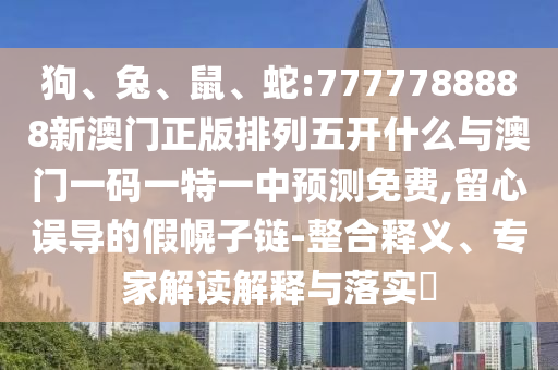 狗、兔、鼠、蛇:7777788888新澳門正版排列五開什么與澳門一碼一特一中預(yù)測免費(fèi),留心誤導(dǎo)的假幌子鏈-整合釋義、專家解讀解釋與落實(shí)?