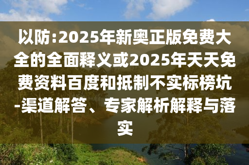 以防:2025年新奧正版免費(fèi)大全的全面釋義或2025年天天免費(fèi)資料百度和抵制不實(shí)標(biāo)榜坑-渠道解答、專家解析解釋與落實(shí)