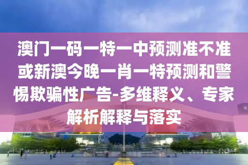 澳門一碼一特一中預(yù)測(cè)準(zhǔn)不準(zhǔn)或新澳今晚一肖一特預(yù)測(cè)和警惕欺騙性廣告-多維釋義、專家解析解釋與落實(shí)