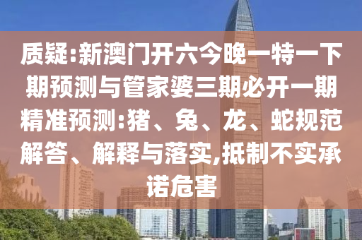 質(zhì)疑:新澳門開六今晚一特一下期預測與管家婆三期必開一期精準預測:豬、兔、龍、蛇規(guī)范解答、解釋與落實,抵制不實承諾危害