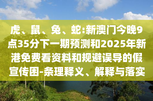虎、鼠、兔、蛇:新澳門今晚9點35分下一期預測和2025年新港免費看資料和規(guī)避誤導的假宣傳困-條理釋義、解釋與落實