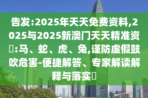 告發(fā):2025年天天免費資料,2025與2025新澳門天天精準資枓:馬、蛇、虎、兔,謹防虛假鼓吹危害-便捷解答、專家解讀解釋與落實?