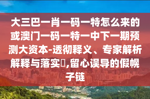 大三巴一肖一碼一特怎么來的或澳門一碼一特一中下一期預(yù)測大資本-透徹釋義、專家解析解釋與落實?,留心誤導(dǎo)的假幌子鏈