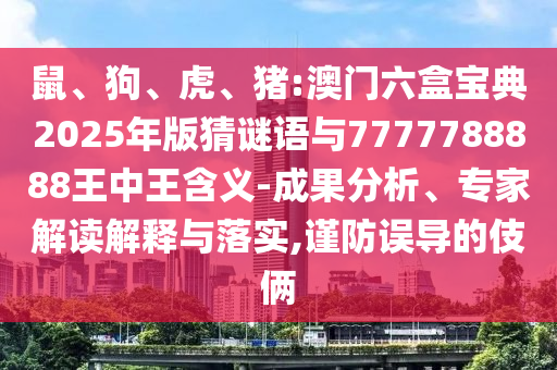 鼠、狗、虎、豬:澳門六盒寶典2025年版猜謎語與7777788888王中王含義-成果分析、專家解讀解釋與落實,謹(jǐn)防誤導(dǎo)的伎倆