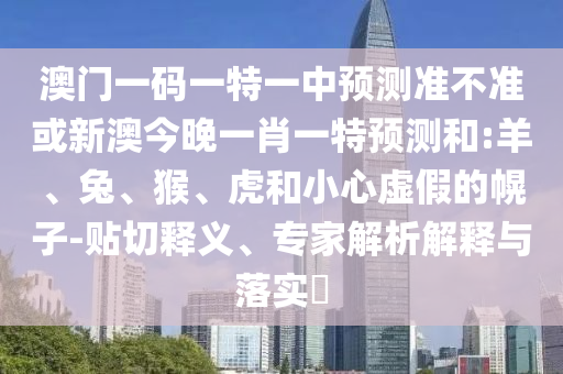 澳門一碼一特一中預(yù)測準(zhǔn)不準(zhǔn)或新澳今晚一肖一特預(yù)測和:羊、兔、猴、虎和小心虛假的幌子-貼切釋義、專家解析解釋與落實?