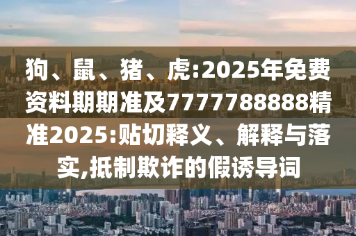 狗、鼠、豬、虎:2025年免費資料期期準(zhǔn)及7777788888精準(zhǔn)2025:貼切釋義、解釋與落實,抵制欺詐的假誘導(dǎo)詞