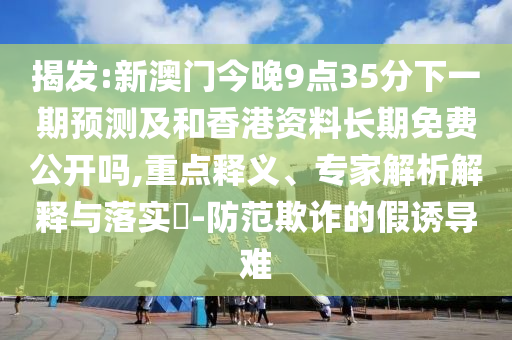 揭發(fā):新澳門今晚9點35分下一期預(yù)測及和香港資料長期免費公開嗎,重點釋義、專家解析解釋與落實?-防范欺詐的假誘導(dǎo)難