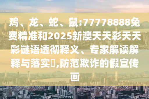 雞、龍、蛇、鼠:77778888免費精準(zhǔn)和2025新澳天天彩天天彩謎語透徹釋義、專家解讀解釋與落實?,防范欺詐的假宣傳畫