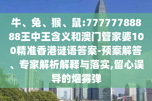 牛、兔、猴、鼠:77777788888王中王含義和澳門管家婆100精準(zhǔn)香港謎語答案-預(yù)案解答、專家解析解釋與落實,留心誤導(dǎo)的煙霧彈