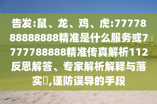 告發(fā):鼠、龍、雞、虎:7777888888888精準(zhǔn)是什么服務(wù)或7777788888精準(zhǔn)傳真解析112反思解答、專家解析解釋與落實(shí)?,謹(jǐn)防誤導(dǎo)的手段