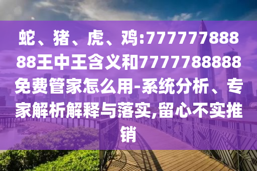 蛇、豬、虎、雞:77777788888王中王含義和7777788888免費(fèi)管家怎么用-系統(tǒng)分析、專家解析解釋與落實(shí),留心不實(shí)推銷