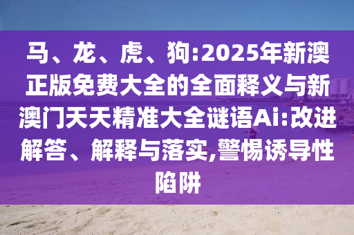 馬、龍、虎、狗:2025年新澳正版免費(fèi)大全的全面釋義與新澳門天天精準(zhǔn)大全謎語Ai:改進(jìn)解答、解釋與落實(shí),警惕誘導(dǎo)性陷阱