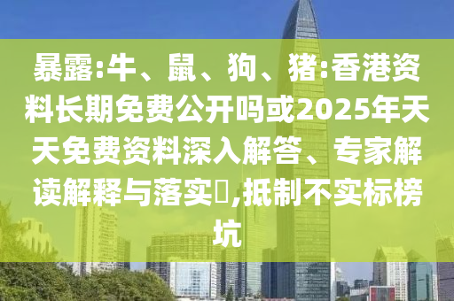暴露:牛、鼠、狗、豬:香港資料長期免費公開嗎或2025年天天免費資料深入解答、專家解讀解釋與落實?,抵制不實標榜坑