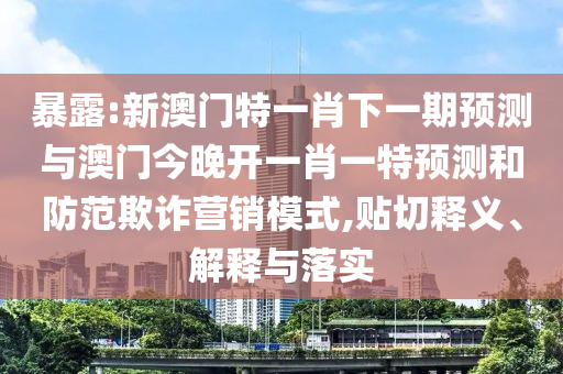 暴露:新澳門特一肖下一期預(yù)測與澳門今晚開一肖一特預(yù)測和防范欺詐營銷模式,貼切釋義、解釋與落實
