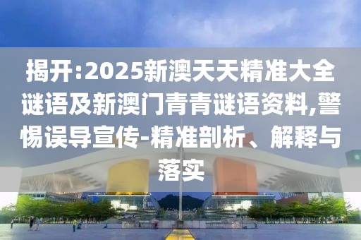 揭開:2025新澳天天精準(zhǔn)大全謎語及新澳門青青謎語資料,警惕誤導(dǎo)宣傳-精準(zhǔn)剖析、解釋與落實
