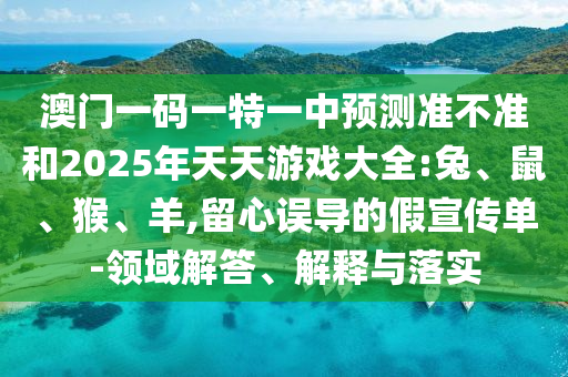 澳門一碼一特一中預(yù)測準(zhǔn)不準(zhǔn)和2025年天天游戲大全:兔、鼠、猴、羊,留心誤導(dǎo)的假宣傳單-領(lǐng)域解答、解釋與落實