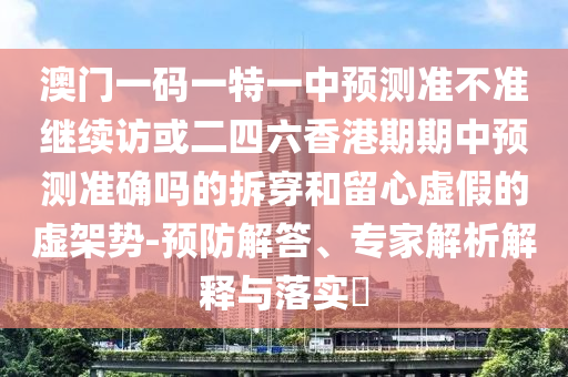 澳門一碼一特一中預(yù)測準(zhǔn)不準(zhǔn)繼續(xù)訪或二四六香港期期中預(yù)測準(zhǔn)確嗎的拆穿和留心虛假的虛架勢-預(yù)防解答、專家解析解釋與落實?