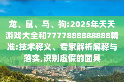 龍、鼠、馬、狗:2025年天天游戲大全和7777888888888精準(zhǔn):技術(shù)釋義、專家解析解釋與落實,識別虛假的面具