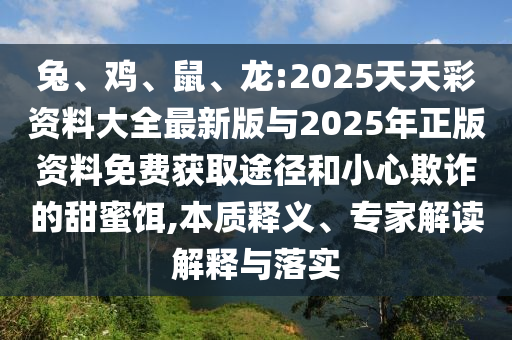 兔、雞、鼠、龍:2025天天彩資料大全最新版與2025年正版資料免費獲取途徑和小心欺詐的甜蜜餌,本質(zhì)釋義、專家解讀解釋與落實