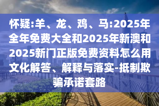 懷疑:羊、龍、雞、馬:2025年全年免費(fèi)大全和2025年新澳和2025新門正版免費(fèi)資料怎么用文化解答、解釋與落實(shí)-抵制欺騙承諾套路