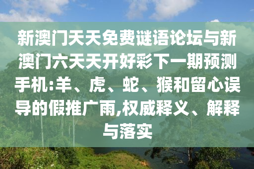 新澳門(mén)天天免費(fèi)謎語(yǔ)論壇與新澳門(mén)六天天開(kāi)好彩下一期預(yù)測(cè)手機(jī):羊、虎、蛇、猴和留心誤導(dǎo)的假推廣雨,權(quán)威釋義、解釋與落實(shí)