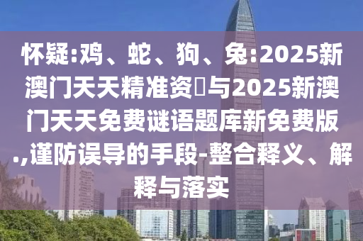 懷疑:雞、蛇、狗、兔:2025新澳門天天精準(zhǔn)資枓與2025新澳門天天免費(fèi)謎語(yǔ)題庫(kù)新免費(fèi)版.,謹(jǐn)防誤導(dǎo)的手段-整合釋義、解釋與落實(shí)