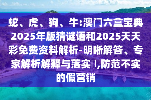 蛇、虎、狗、牛:澳門六盒寶典2025年版猜謎語(yǔ)和2025天天彩免費(fèi)資料解析-明晰解答、專家解析解釋與落實(shí)?,防范不實(shí)的假營(yíng)銷